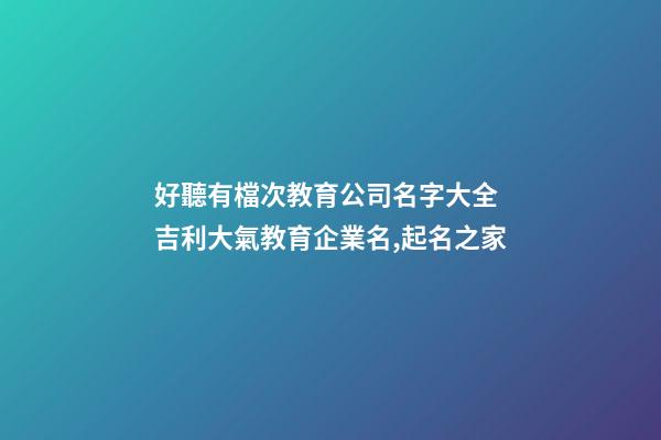 好聽有檔次教育公司名字大全 吉利大氣教育企業名,起名之家-第1張-公司起名-玄機派